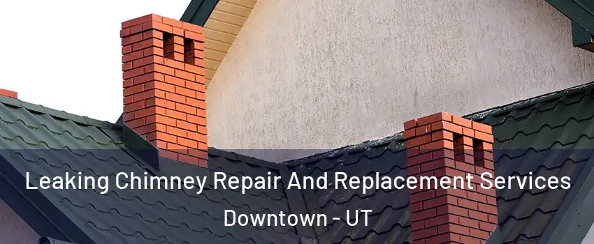 Leaking Chimney Repair And Replacement Services Downtown - UT