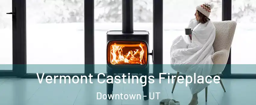 Vermont Castings Fireplace Downtown - UT