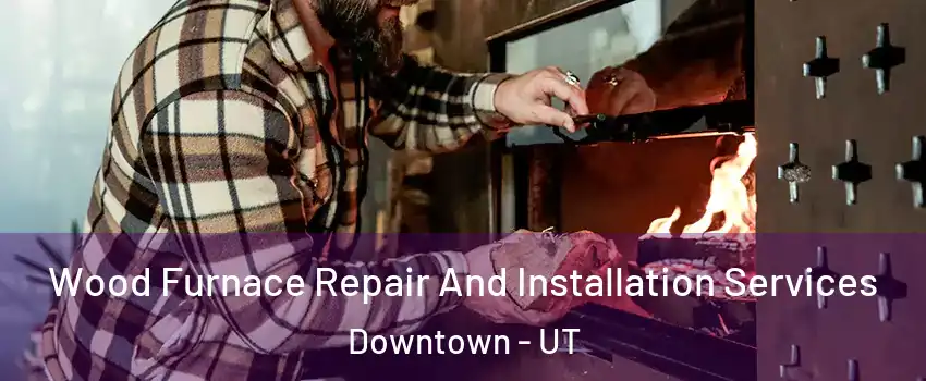 Wood Furnace Repair And Installation Services Downtown - UT